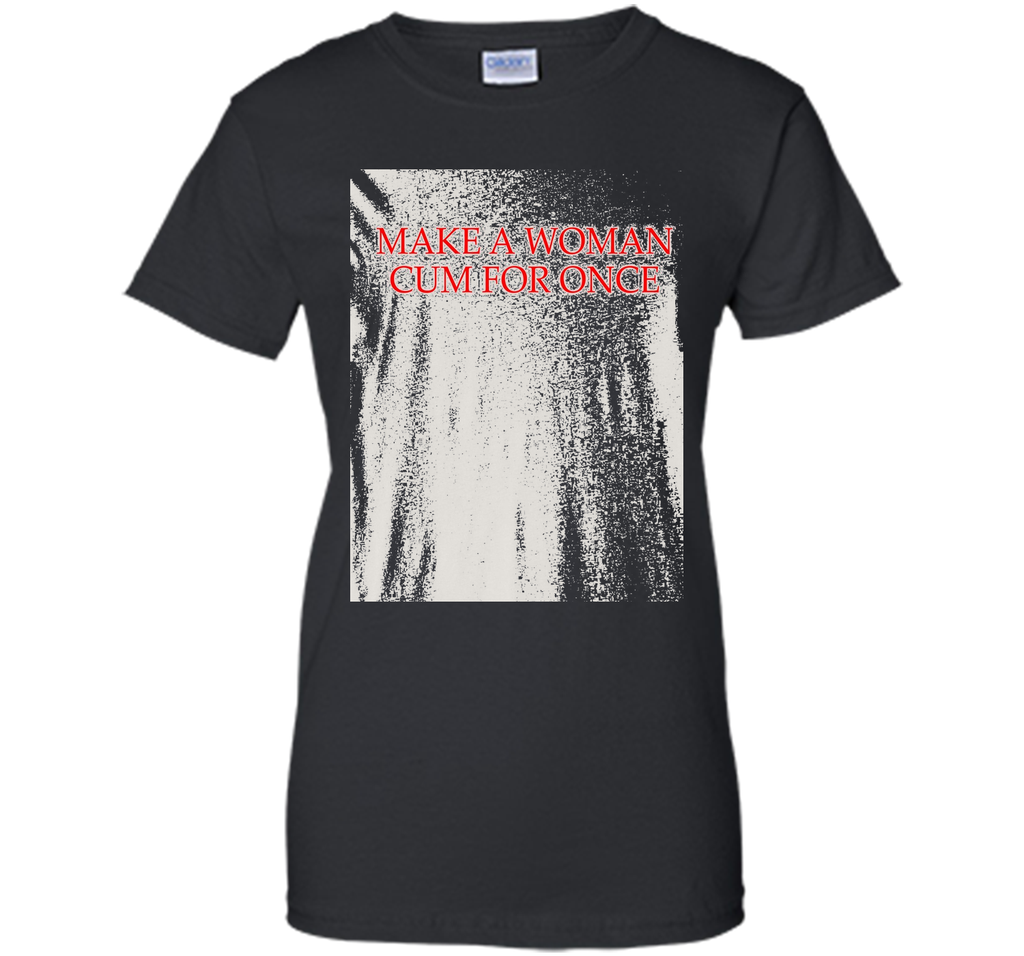 Make A Woman Cum For Once T-Shirt