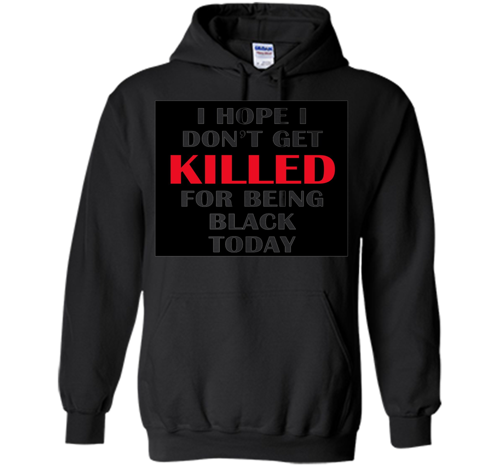 i hope i don't get killed for being black today t-shirt