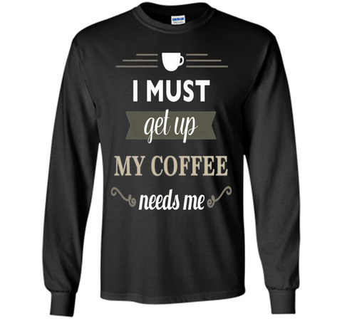 I Must Get Up My Coffee Needs Me T-Shirt