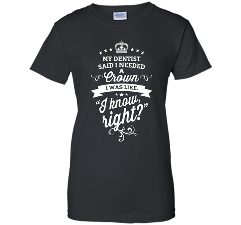 My Dentist Said I Needed A Crown I Know Right T-Shirt