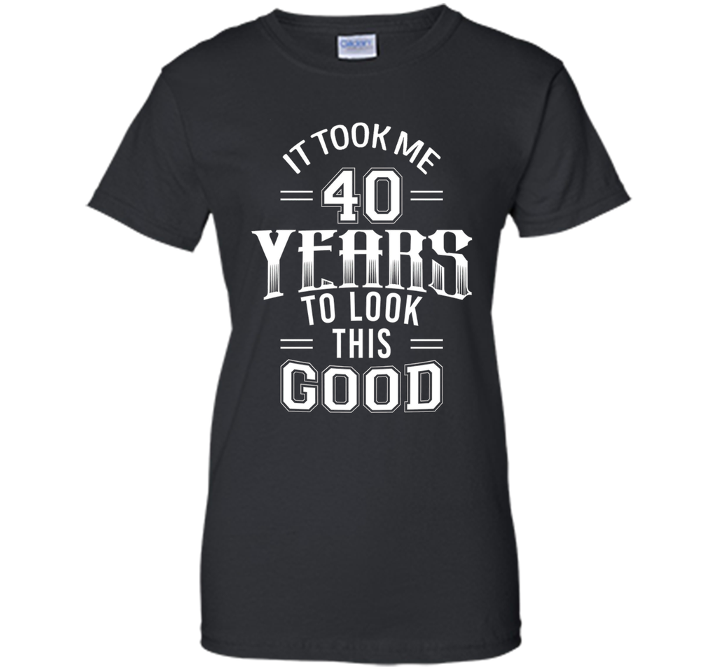 It Took Me 40 Years To Look This Good 40th Birthday T-Shirt