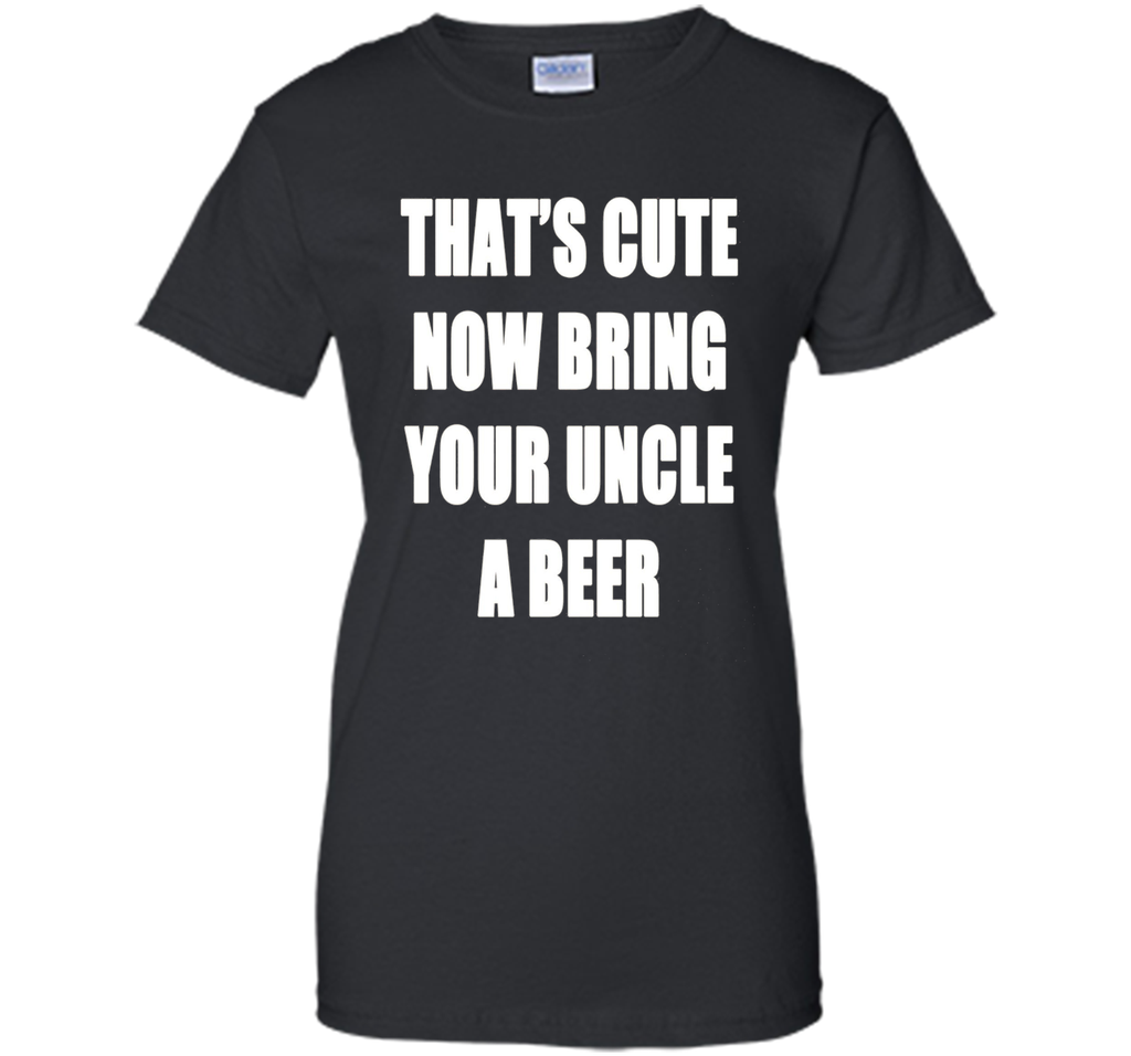 That's Cute Now Bring Your Uncle A Beer T Shirt