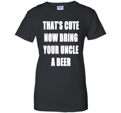That's Cute Now Bring Your Uncle A Beer T Shirt