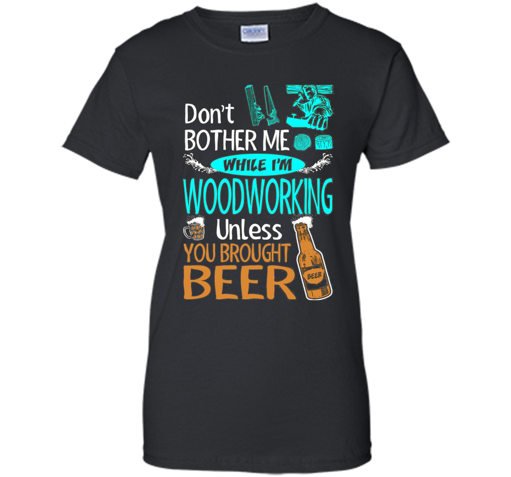 Dont Bother While Woodworking Unless Brought Beer Tshirt