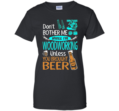 Dont Bother While Woodworking Unless Brought Beer Tshirt