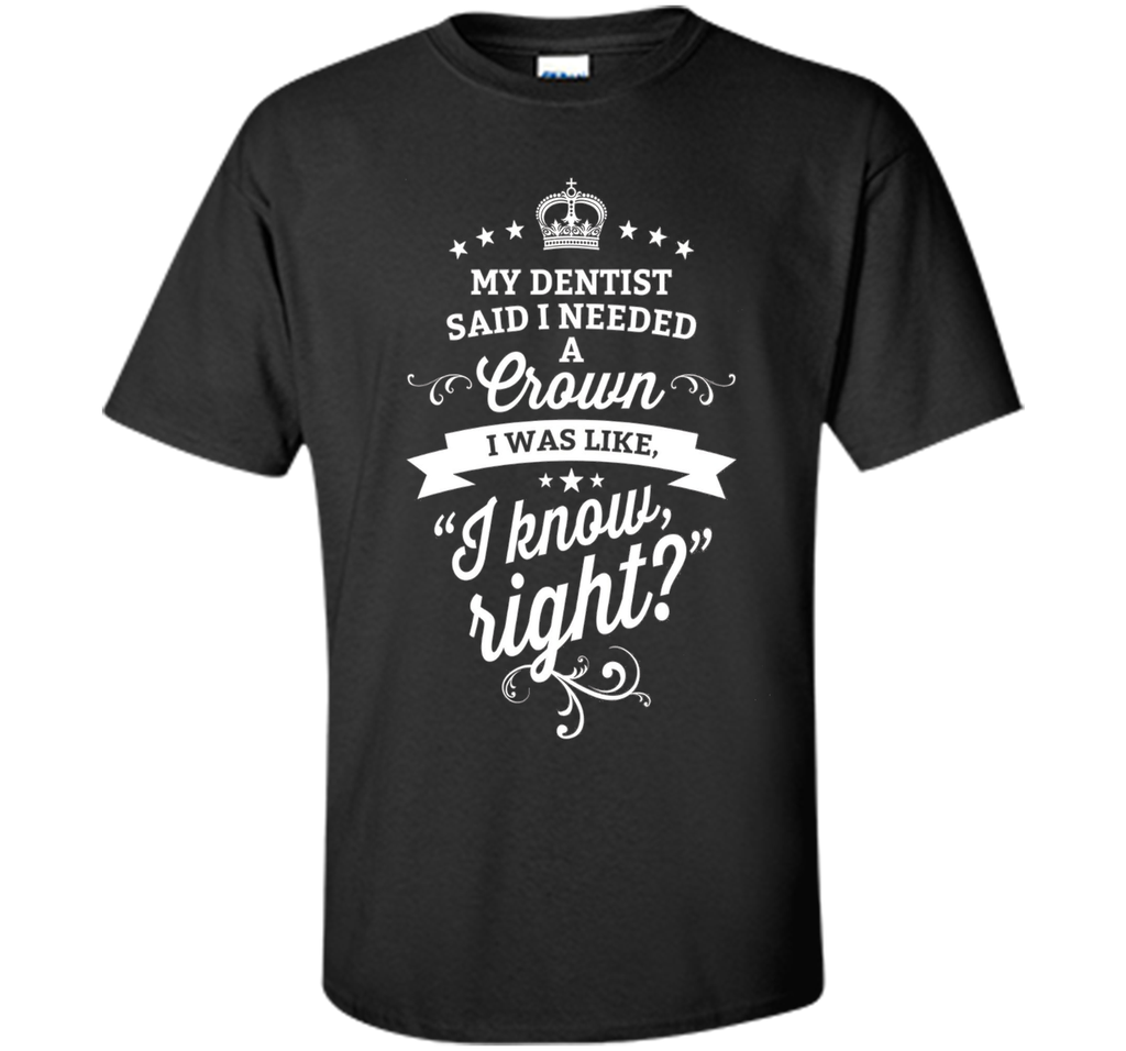 My Dentist Said I Needed A Crown I Know Right T-Shirt