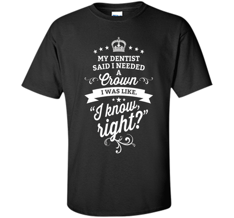 My Dentist Said I Needed A Crown I Know Right T-Shirt