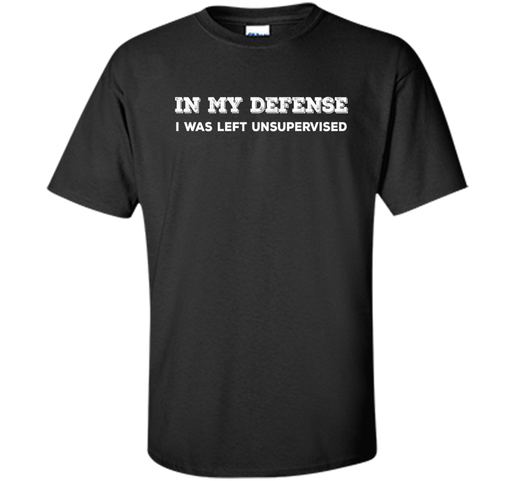 IN MY DEFENSE I WAS LEFT UNSUPERVISED T-SHIRT - GIFT IDEA