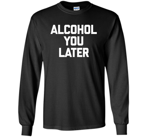 Alcohol You Later T-Shirt funny saying sarcastic novelty tee
