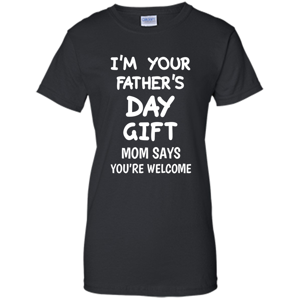 I'm Your Father's Day Gift Mom Says You're Welcome T-Shirt