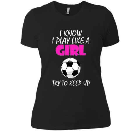 I Know I Play Like A Girl Soccer T Shirt - Try To Keep Up