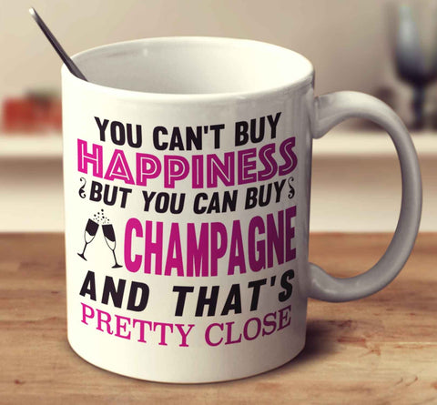 You Can't Buy Happiness But You Can Buy Champagne And That's Pretty Close