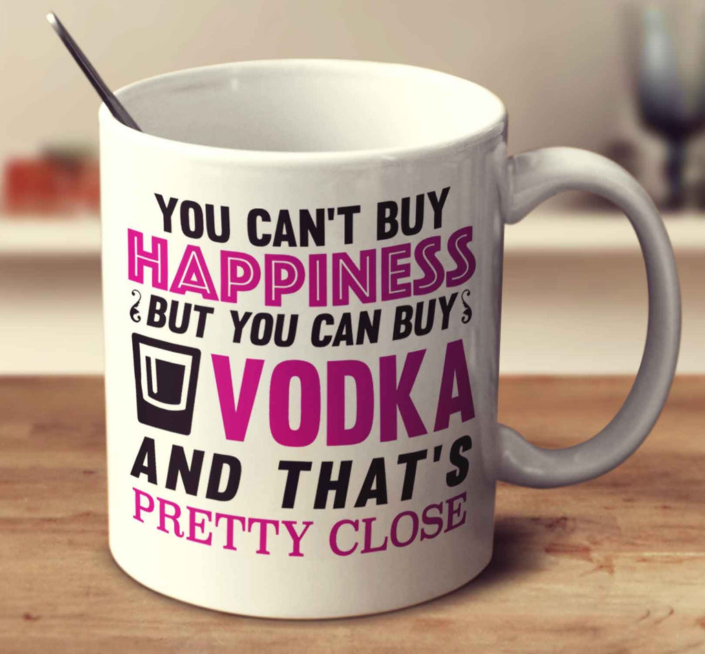You Can't Buy Happiness But You Can Buy Vodka And That's Pretty Close