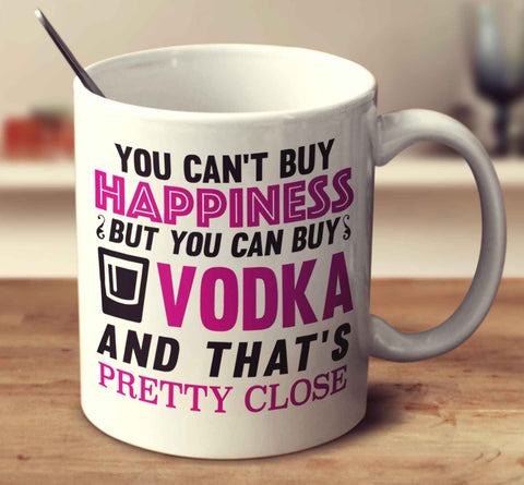 You Can't Buy Happiness But You Can Buy Vodka And That's Pretty Close