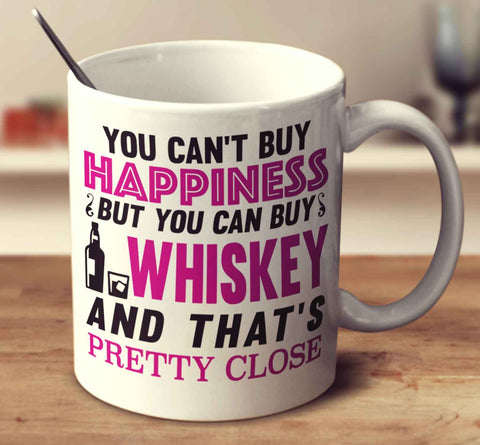You Can't Buy Happiness But You Can Buy Whiskey And That's Pretty Close