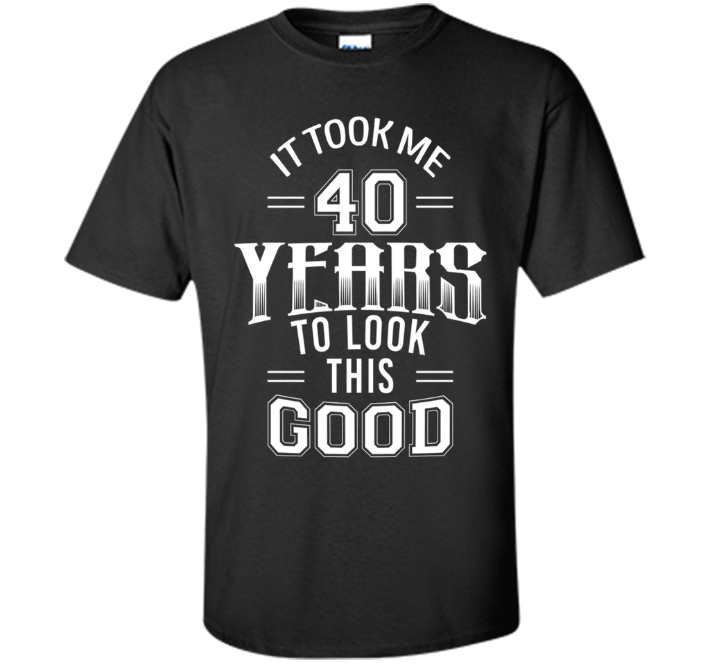 It Took Me 40 Years To Look This Good 40th Birthday T-Shirt