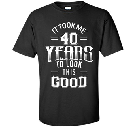 It Took Me 40 Years To Look This Good 40th Birthday T-Shirt