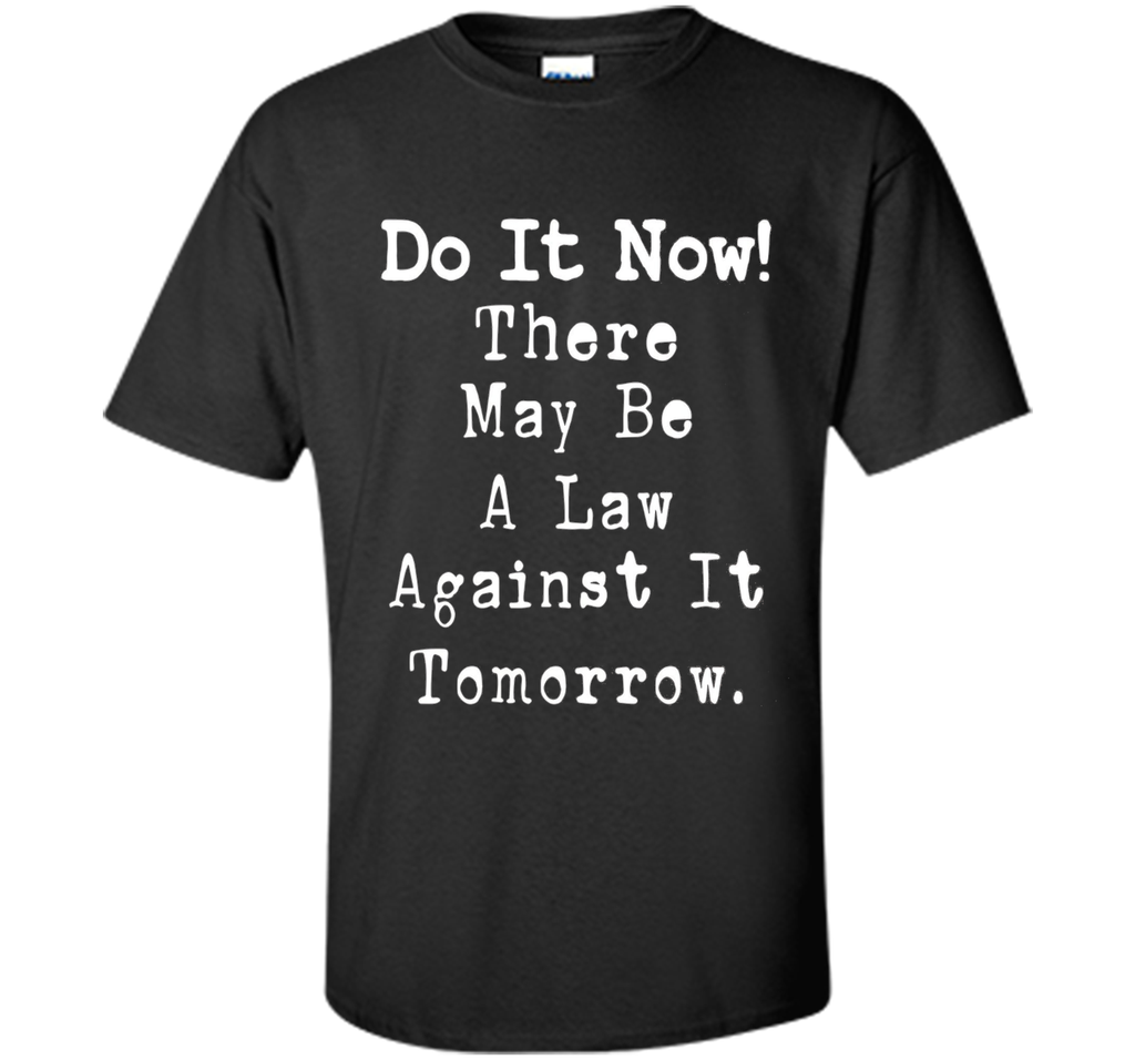 Do It Now There May Be a Law Against it Tomorrow T-Shirt