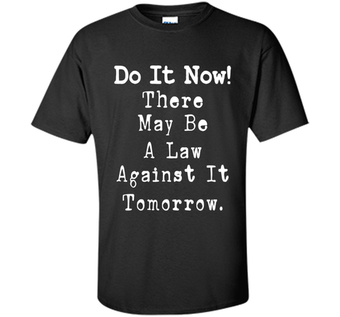 Do It Now There May Be a Law Against it Tomorrow T-Shirt