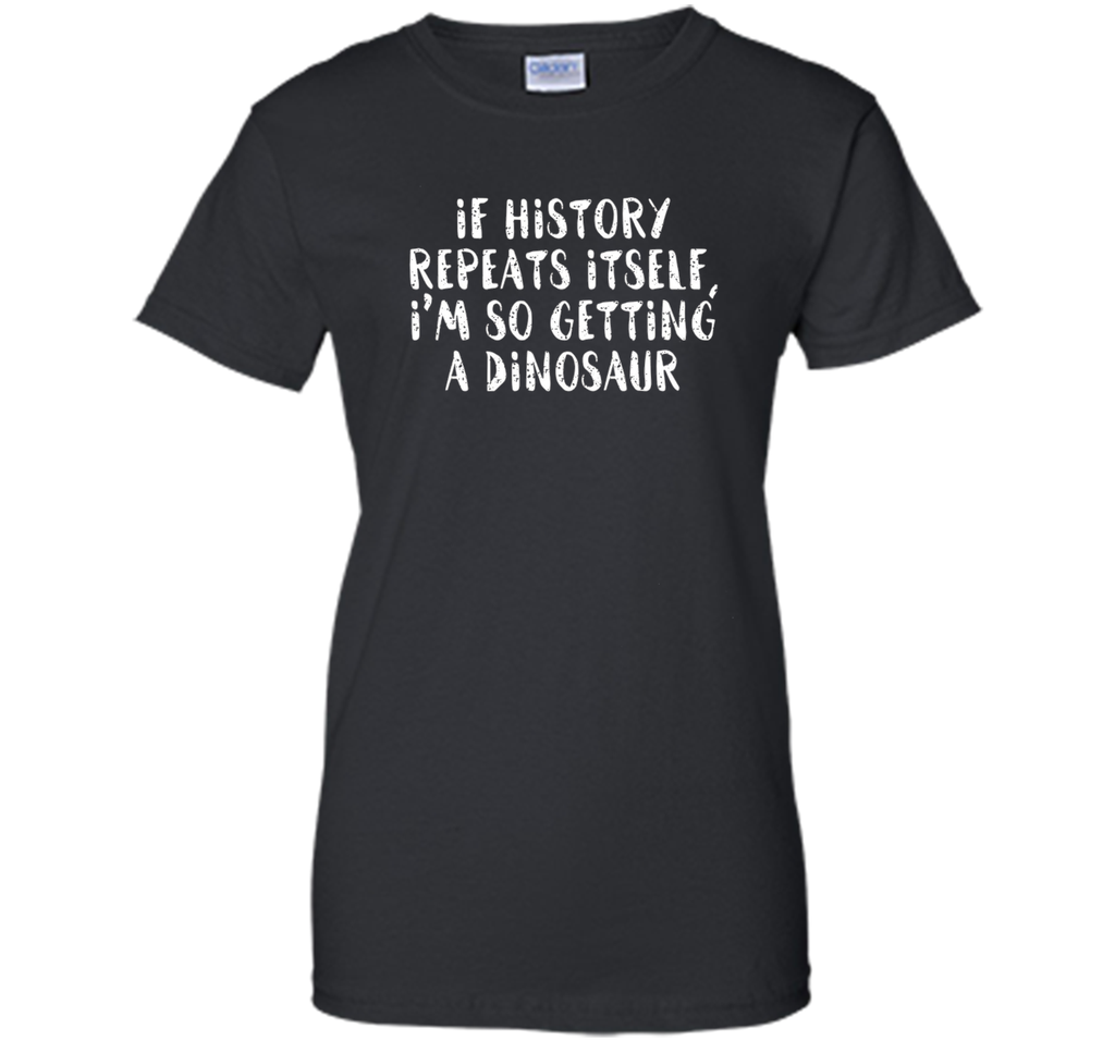 If History Repeats Itself, I'm So Getting a Dinosaur T Shirt
