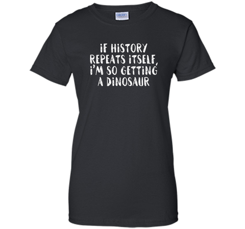 If History Repeats Itself, I'm So Getting a Dinosaur T Shirt