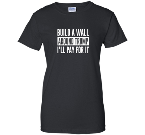 Build a Wall Around Trump - I'll Pay For It - T-shirt