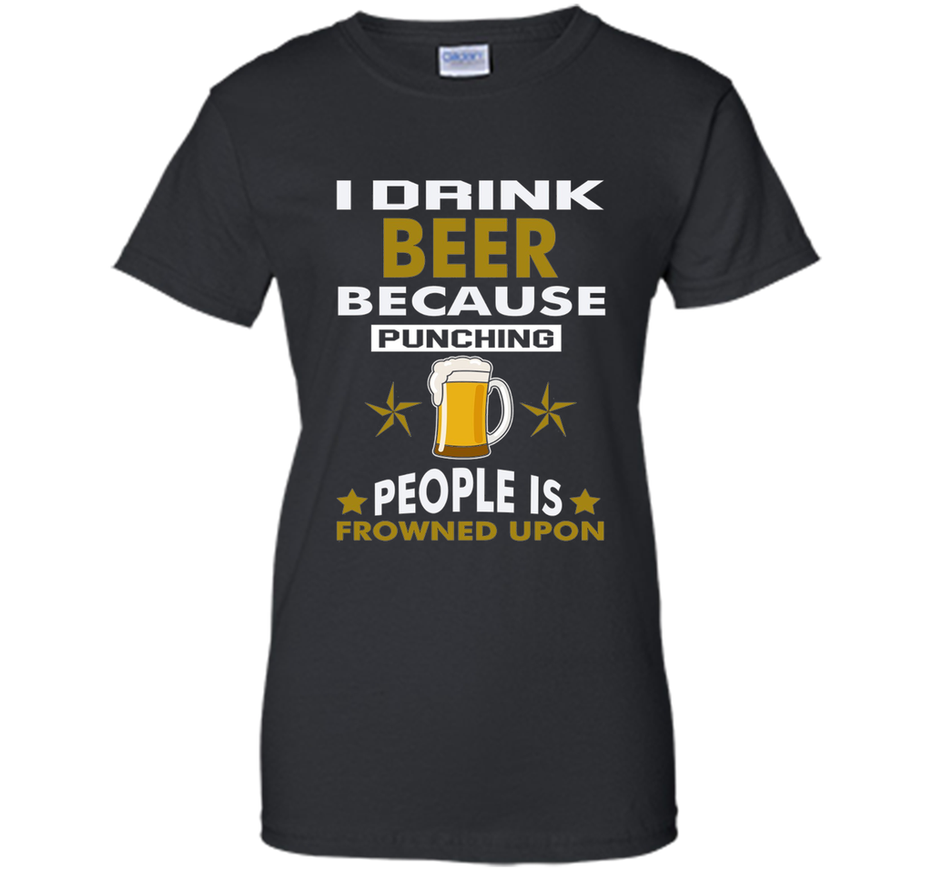 I Drink Beer Because Punching People is Frowned Upon T-shirt