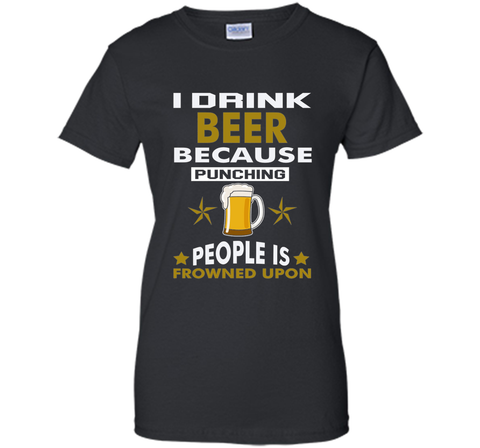 I Drink Beer Because Punching People is Frowned Upon T-shirt