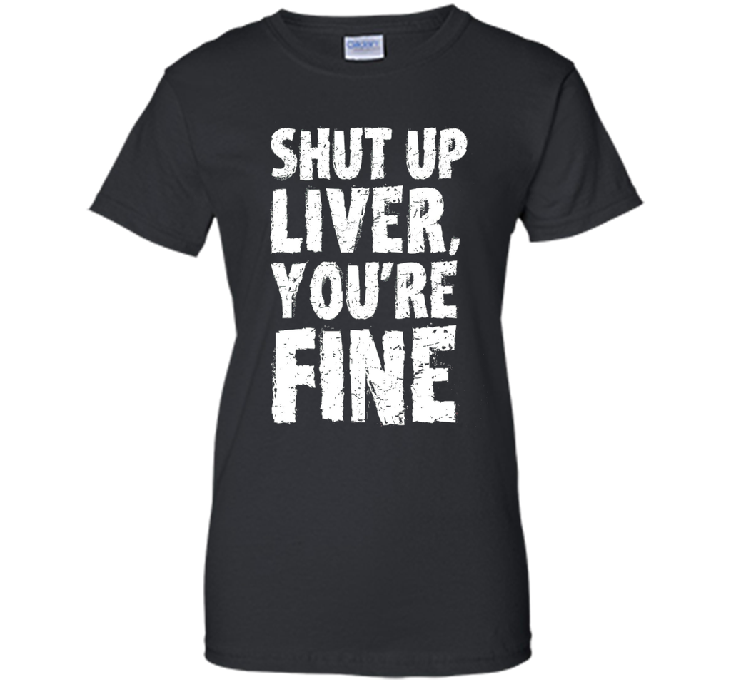 Shut Up Liver Youre Fine T Shirt