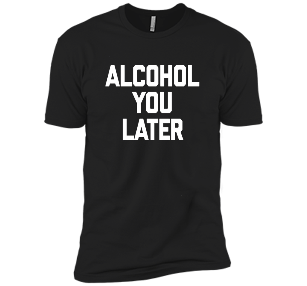 Alcohol You Later T-Shirt funny saying sarcastic novelty tee