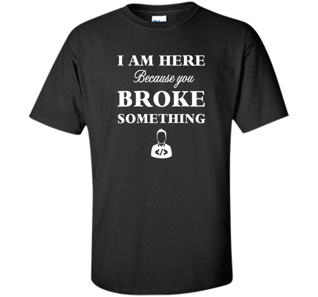 Developer T-shirt -  I Am Here, Because You Broke