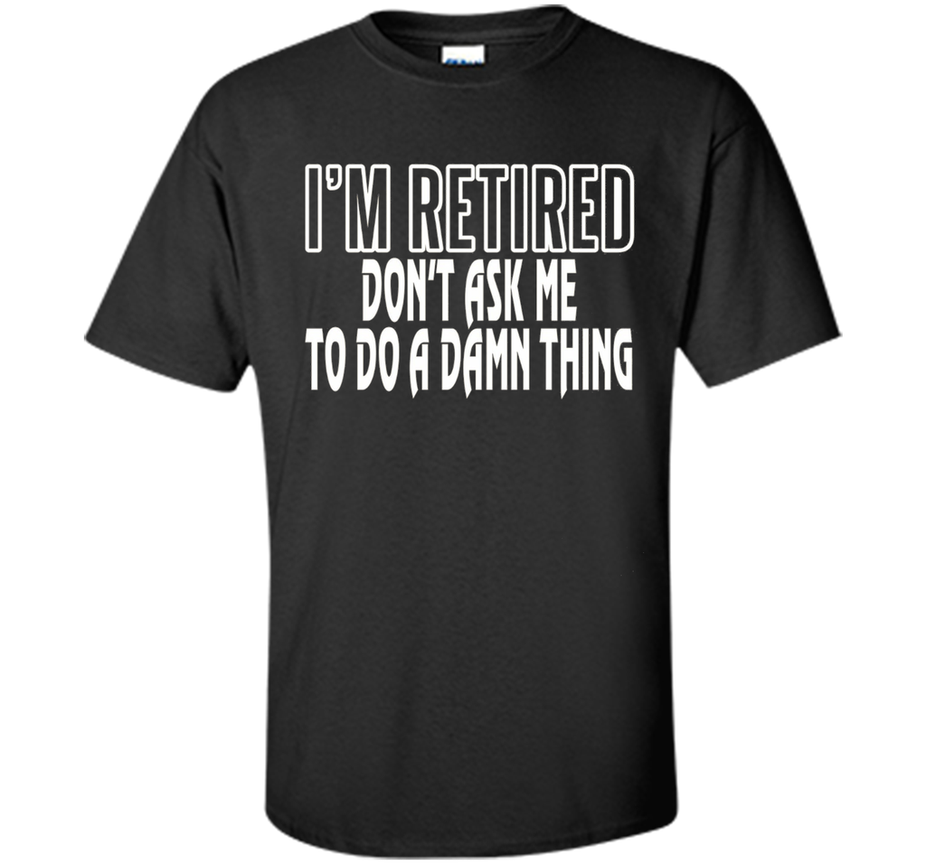 I'm Retired Don't ask me do damn thing Funny Retired T-shirt