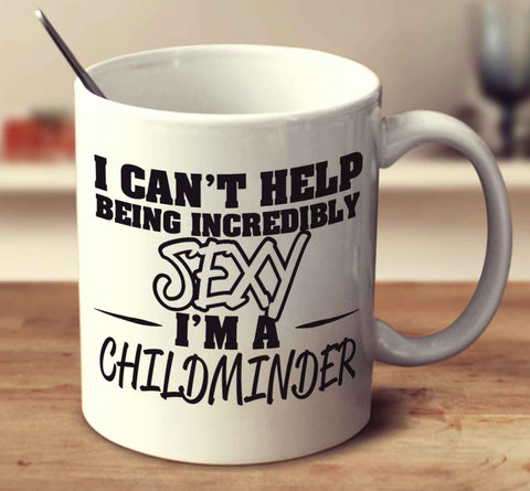 I Can't Help Being Incredibly Sexy I'm A Childminder