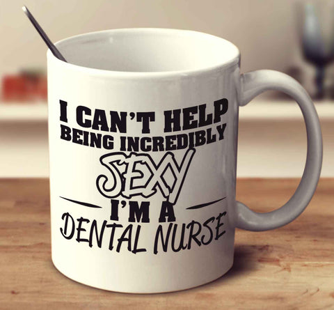 I Can't Help Being Incredibly Sexy I'm A Dental Nurse