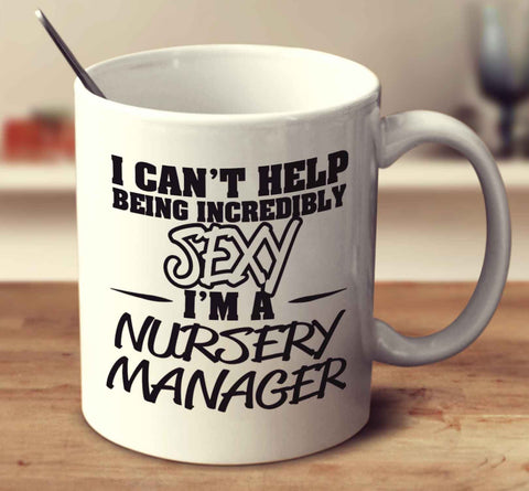 I Can't Help Being Incredibly Sexy I'm A Nursery Manager