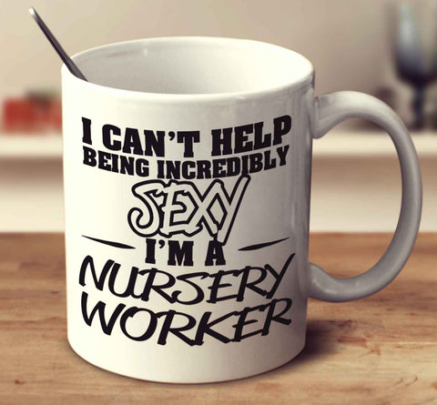 I Can't Help Being Incredibly Sexy I'm A Nursery Worker