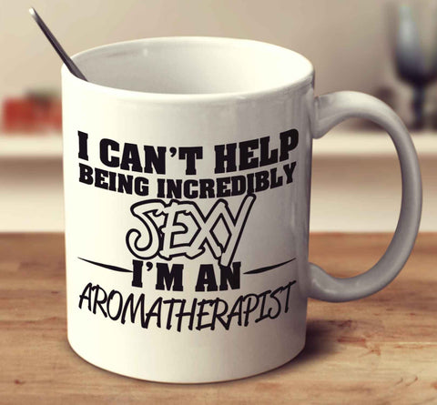 I Can't Help Being Incredibly Sexy I'm An Aromatherapist