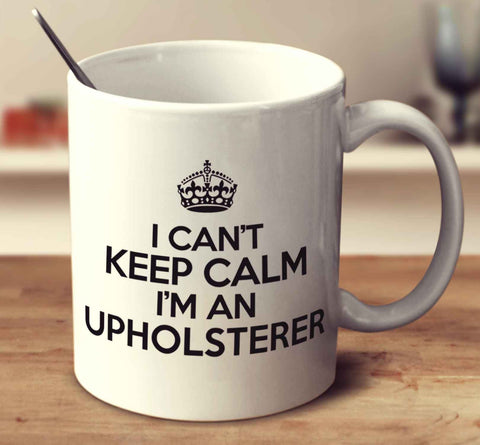 I Can't Keep Calm I'm An Upholsterer