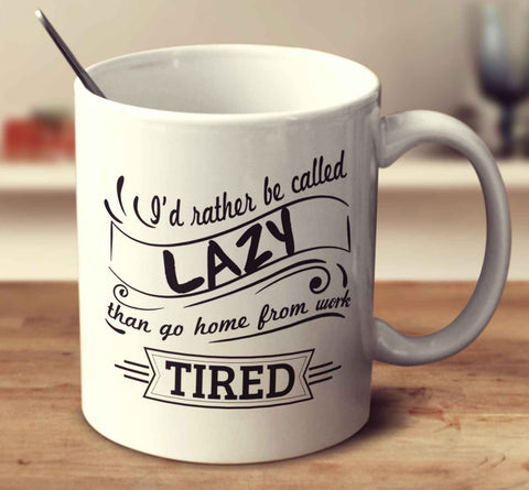 I'd Rather Be Called Lazy Than Go Home From Work Tired