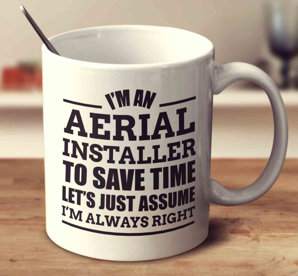 I'm An Aerial Installer To Save Time Let's Just Assume I'm Always Right