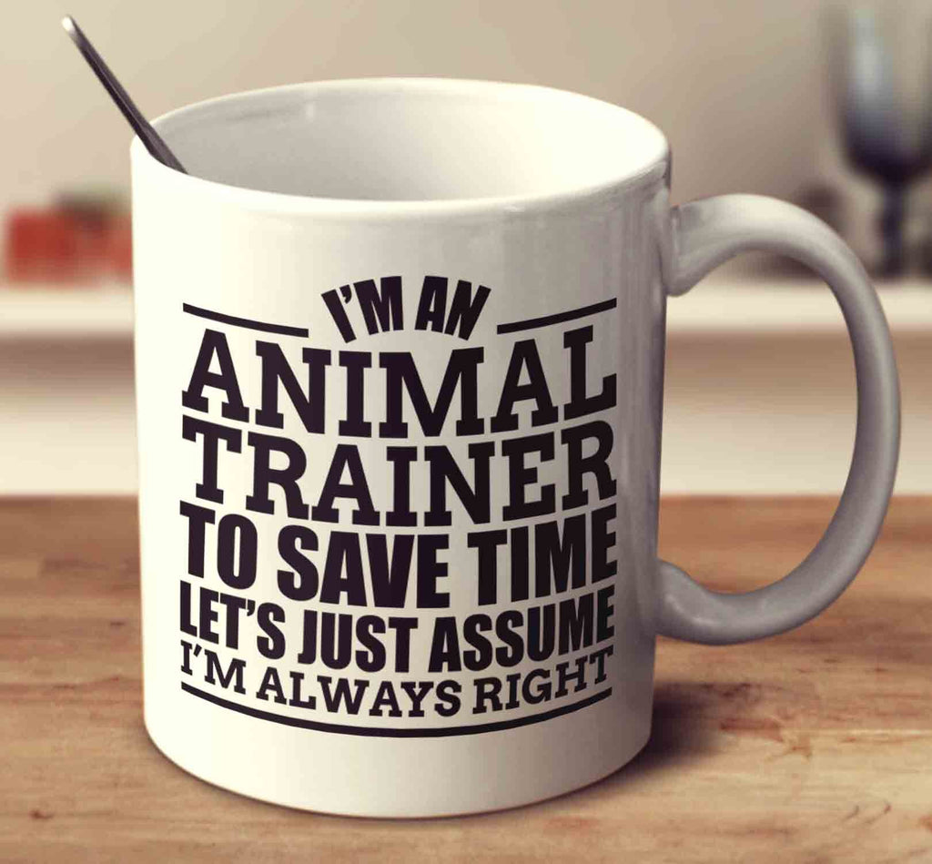 I'm An Animal Trainer To Save Time Let's Just Assume I'm Always Right