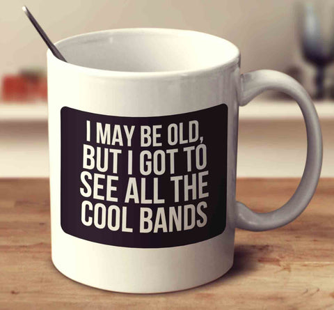 I May Be Old, But I Got To See All The Cool Bands