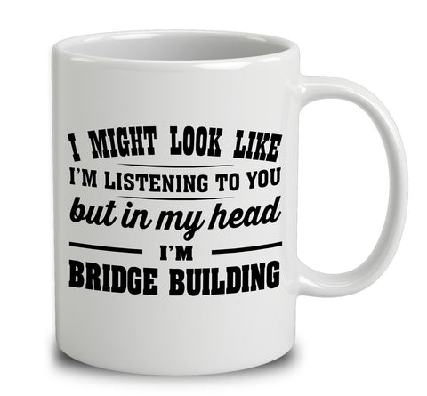 I Might Look Like I'm Listening To You, But In My Head I'm Bridge Building