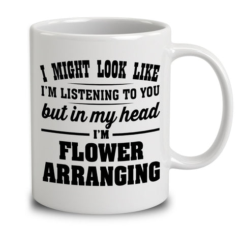 I Might Look Like I'm Listening To You, But In My Head I'm Flower Arranging