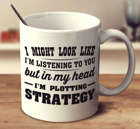 I Might Look Like I'm Listening To You But In My Head I'm Plotting Strategy