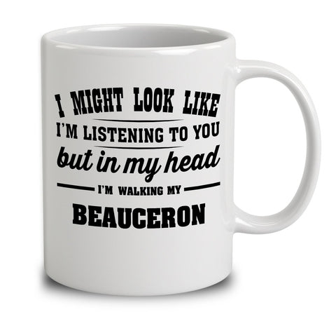 I Might Look Like I'm Listening To You, But In My Head I'm Walking My Beauceron