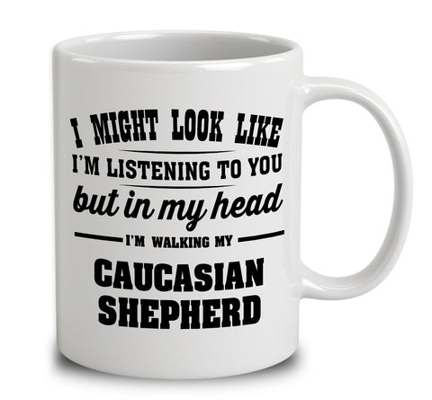 I Might Look Like I'm Listening To You, But In My Head I'm Walking My Caucasian Shepherd