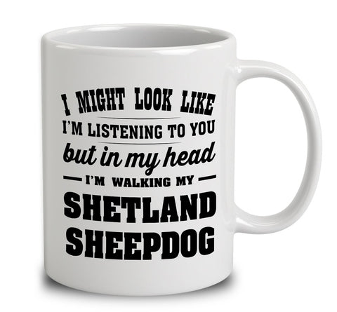 I Might Look Like I'm Listening To You, But In My Head I'm Walking My Shetland Sheepdog