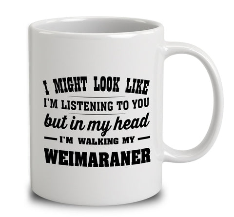 I Might Look Like I'm Listening To You, But In My Head I'm Walking My Weimaraner