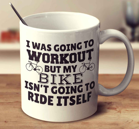 I Was Going To Workout But My Bike Isn't Going To Ride Itself